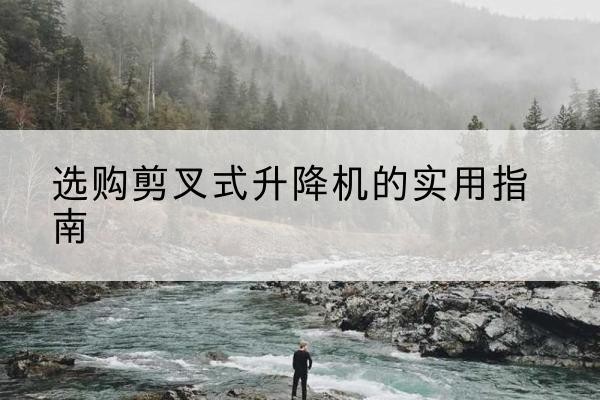 讷河剪叉式升降机怎么选-选购剪叉式升降机的实用指南