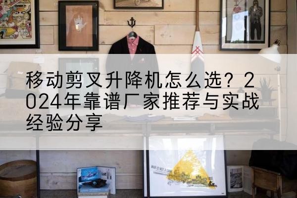 讷河升降平台厂家推荐-移动剪叉升降机怎么选?2024年靠谱厂家推荐与实战经验分享