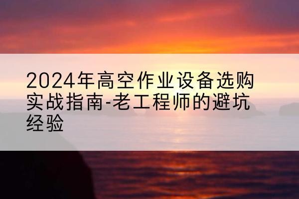 讷河高空作业升降机厂家推荐-2024年高空作业设备选购实战指南-老工程师的避坑经验