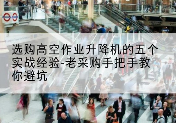 讷河高空作业升降机厂家-选购高空作业升降机的五个实战经验-老采购手把手教你避坑