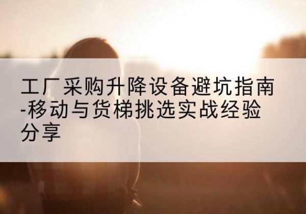 讷河移动式升降机怎么选-工厂采购升降设备避坑指南-移动与货梯挑选实战经验分享