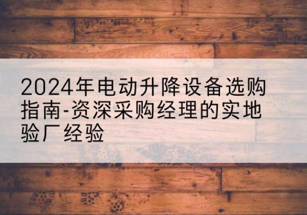 讷河电动剪叉升降平台厂家-2024年电动升降设备选购指南-资深采购经理的实地验厂经验
