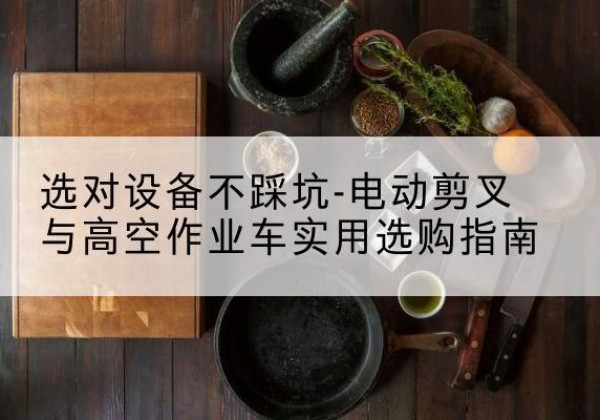 讷河电动剪叉升降平台怎么选-选对设备不踩坑-电动剪叉与高空作业车实用选购指南