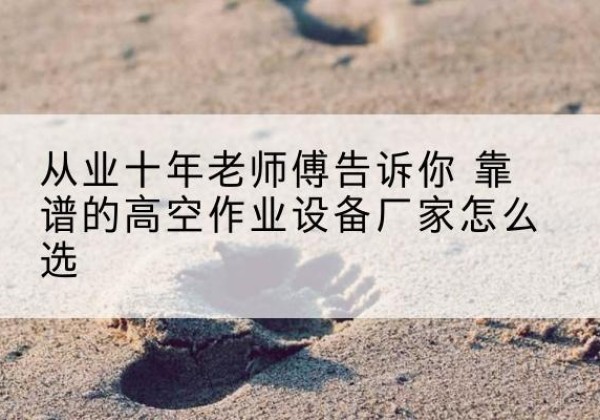 讷河高空作业升降机厂家推荐-从业十年老师傅告诉你 靠谱的高空作业设备厂家怎么选