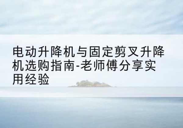 讷河电动升降机怎么选-电动升降机与固定剪叉升降机选购指南-老师傅分享实用经验