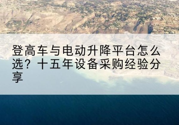 讷河登高车厂家厂家-登高车与电动升降平台怎么选？十五年设备采购经验分享