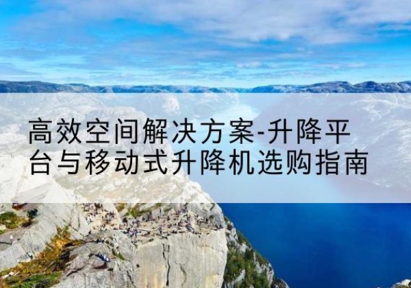 讷河升降平台厂家-*空间解决方案-升降平台与移动式升降机选购指南