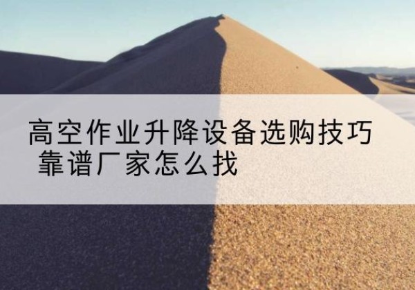 讷河电动升降平台厂家推荐-高空作业升降设备选购技巧 靠谱厂家怎么找