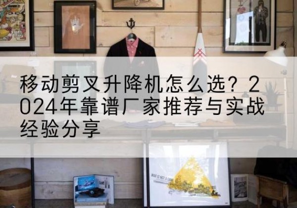 讷河升降平台厂家推荐-移动剪叉升降机怎么选？2024年靠谱厂家推荐与实战经验分享