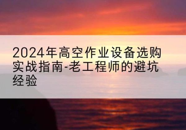 讷河高空作业升降机厂家推荐-2024年高空作业设备选购实战指南-老工程师的避坑经验